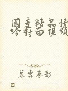 国产精品情侣呻吟对白视频