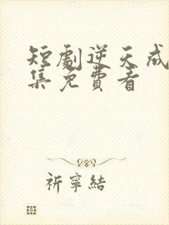 短剧逆天成仙全集免费看