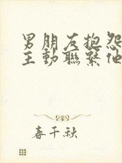 男朋友抱怨我不主动联系他