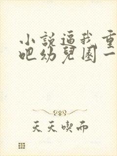 小说逼我重生是吧幼儿园一把手完结