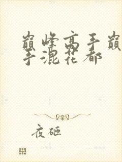 巅峰高手巅峰高手混花都