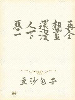 恶人还想再抢救一下漫画全集免费观看