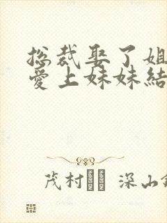 总裁娶了姐姐却爱上妹妹结局