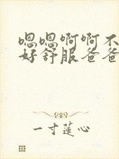 嗯嗯啊啊不要了好舒服爸爸啊啊啊封面