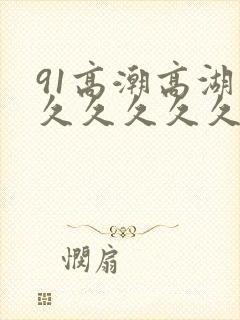 91高潮高湖久久久久久久久