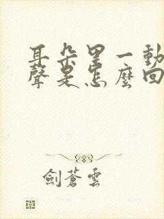 耳朵里一动有响声是怎么回事