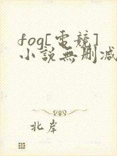 fog[电竞]小说无删减正版在线阅读