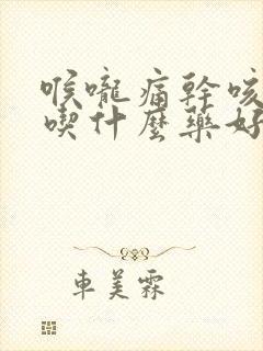 喉咙痛干咳有痰吃什么药好得快