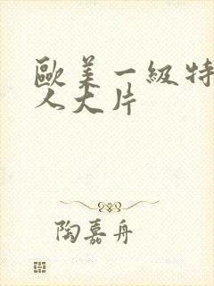 欧美一级特黄真人大片