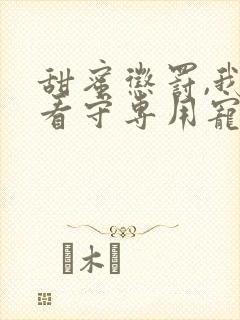 甜蜜惩罚,我是看守专用宠物在线观看