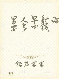 男人早射治疗需要多少钱封面