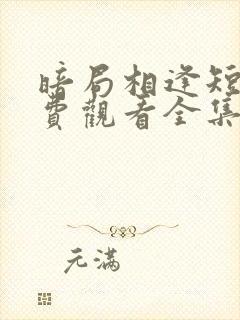 暗局相逢短剧免费观看全集