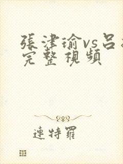 张津瑜vs吕总完整视频