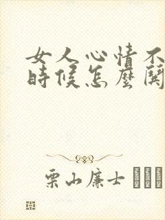 女人心情不好的时候怎么哄她开心