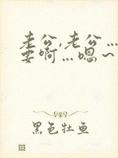 老公,老公…还要啊…嗯～轻点,…用力还要封面