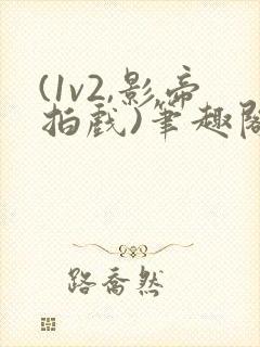 (1v2,影帝拍戏)笔趣阁