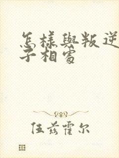 怎样与叛逆期孩子相处