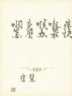 咽炎喉咙痒有痰怎么办最快最有效