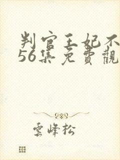 判官王妃不好惹56集免费观看