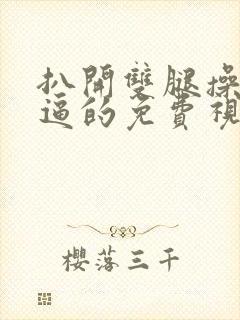 扒开双腿操女人逼的免费视频