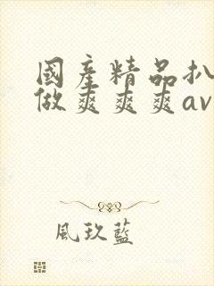 国产精品扒开腿做爽爽爽av封面