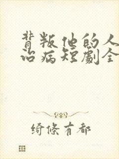 背叛他的人求他治病短剧全集观看