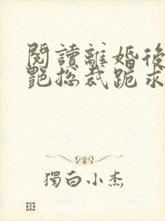 阅读离婚后,冷艳总裁跪求复婚全文