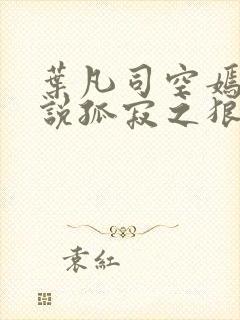 叶凡司空嫣然小说孤寂之狼