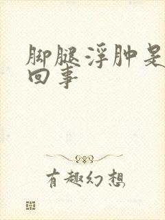 脚腿浮肿是怎么回事