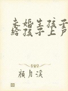 未婚生孩子怎么给孩子上户口封面