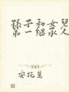 孙子和女儿谁是第一继承人