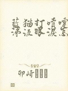 蓝猫打喷嚏流鼻涕流眼泪怎么回事