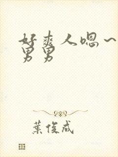 好爽人嗯～嗯啊男男