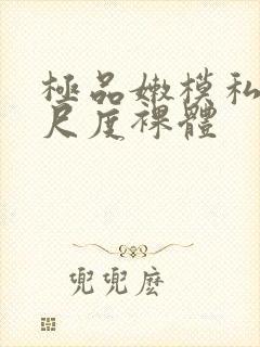 极品嫩模私拍大尺度裸体