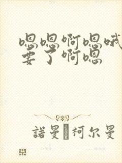 嗯嗯啊嗯哦嗯不要了啊嗯