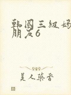 韩国三级妈妈的朋友6