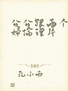 公公跟两个儿媳妇伦理片