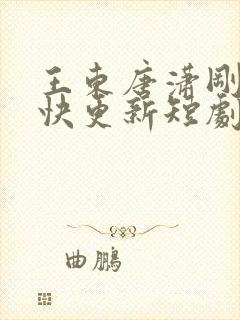 王东唐潇刚刚最快更新短剧