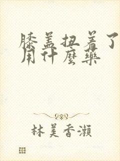 膝盖扭着了疼痛用什么药