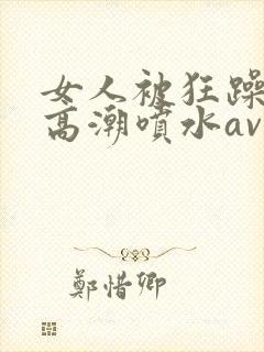 女人被狂躁c到高潮喷水av