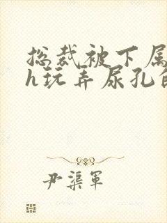 总裁被下属调教h玩弄尿孔的小说