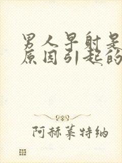 男人早射是什么原因引起的