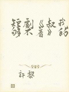 短剧《叔我有点够不着》的剧情简介