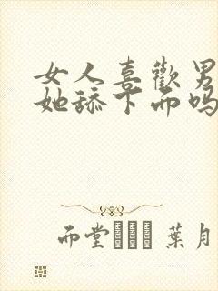 女人喜欢男人给她舔下面吗