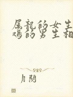 属龙的女生和属鸡的男生相配吗