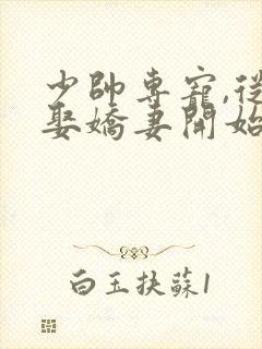 少帅专宠,从强娶娇妻开始沉沦