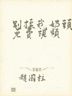 别揉我奶头啊嗯免费视频