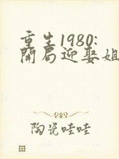 重生1980:开局迎娶姐姐闺蜜讲述的