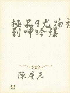 极品9尤物被啪到呻吟爆