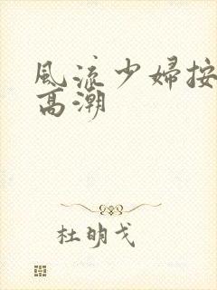 风流少妇按摩来高潮